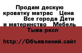 Продам дескую кроватку матрас › Цена ­ 3 000 - Все города Дети и материнство » Мебель   . Тыва респ.